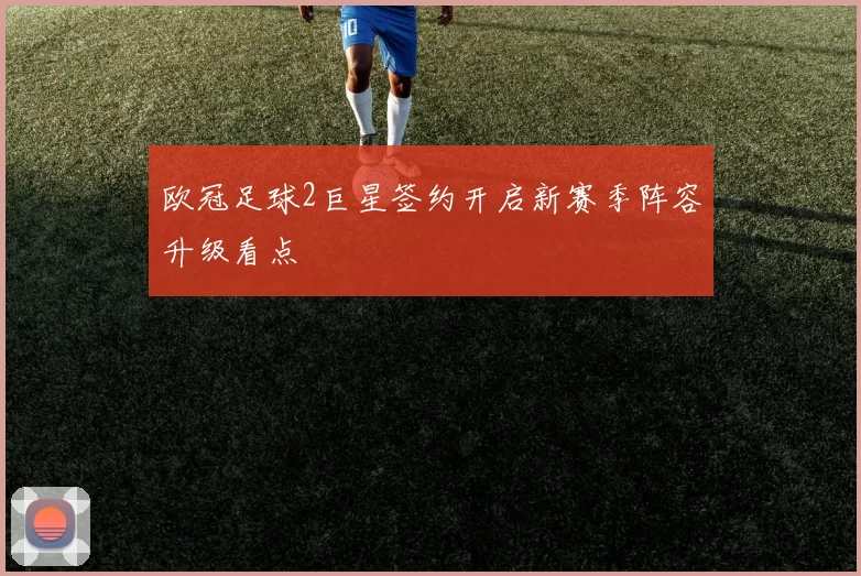 欧冠足球2巨星签约开启新赛季阵容升级看点