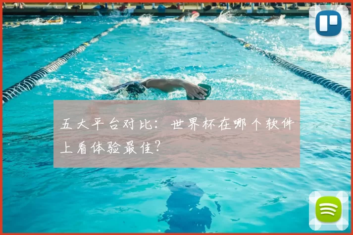 五大平台对比：世界杯在哪个软件上看体验最佳？