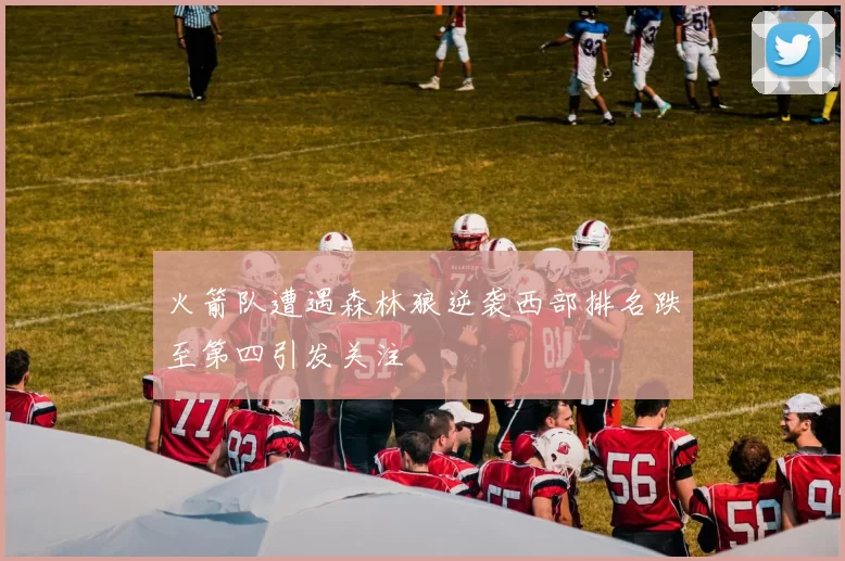 火箭队遭遇森林狼逆袭西部排名跌至第四引发关注