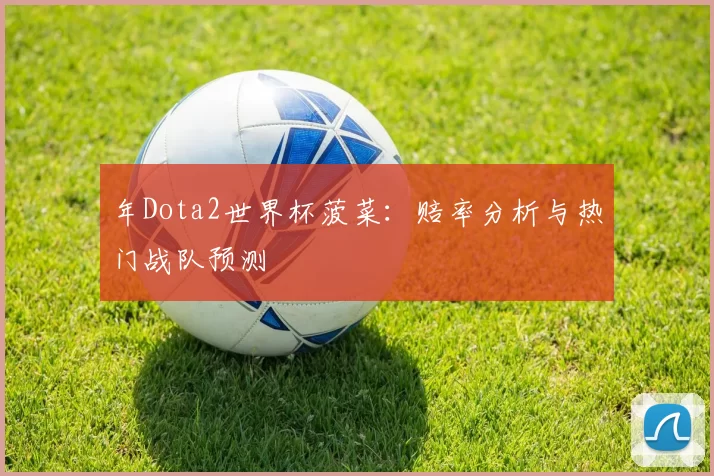 年Dota2世界杯菠菜:赔率分析与热门战队预测