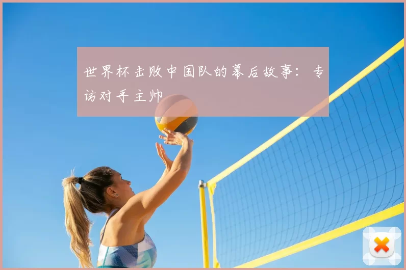 世界杯击败中国队的幕后故事:专访对手主帅