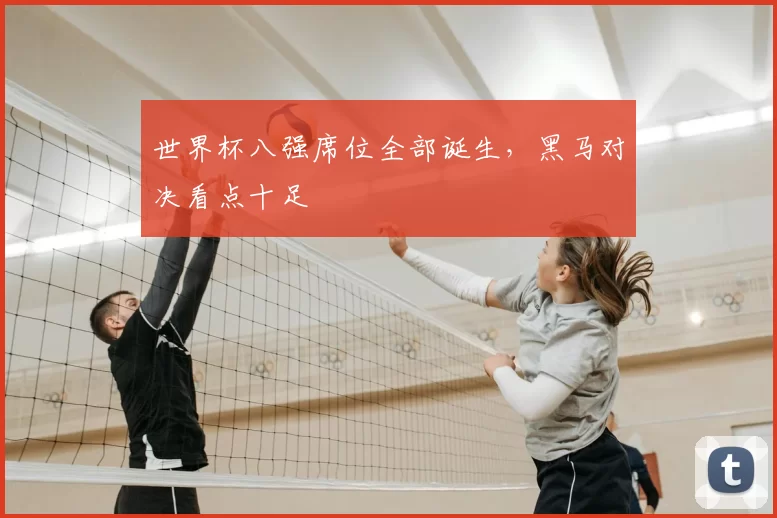 世界杯八强席位全部诞生,黑马对决看点十足