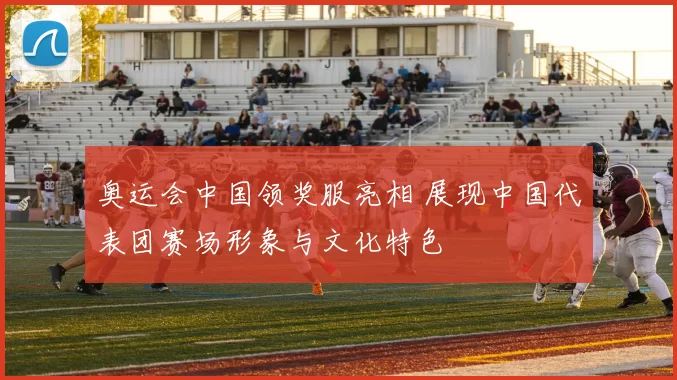 奥运会中国领奖服亮相 展现中国代表团赛场形象与文化特色