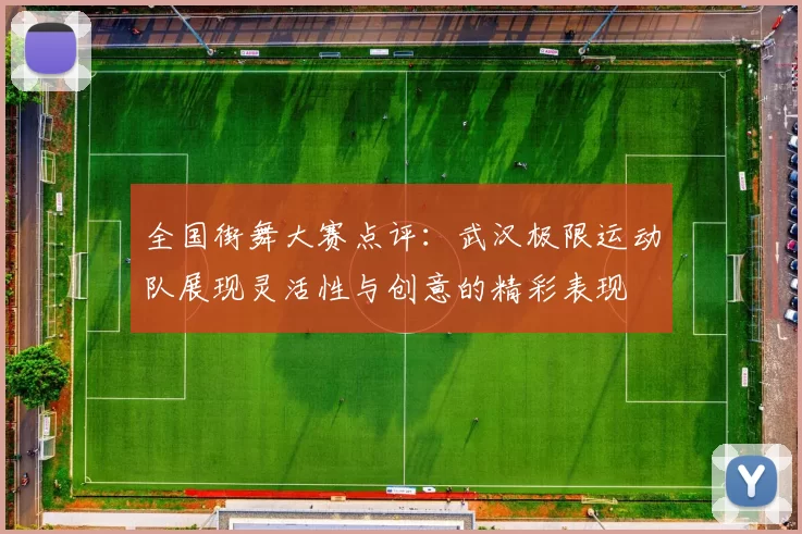 全国街舞大赛点评：武汉极限运动队展现灵活性与创意的精彩表现