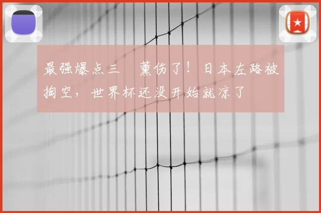 最强爆点三笘薰伤了!日本左路被掏空,世界杯还没开始就凉了