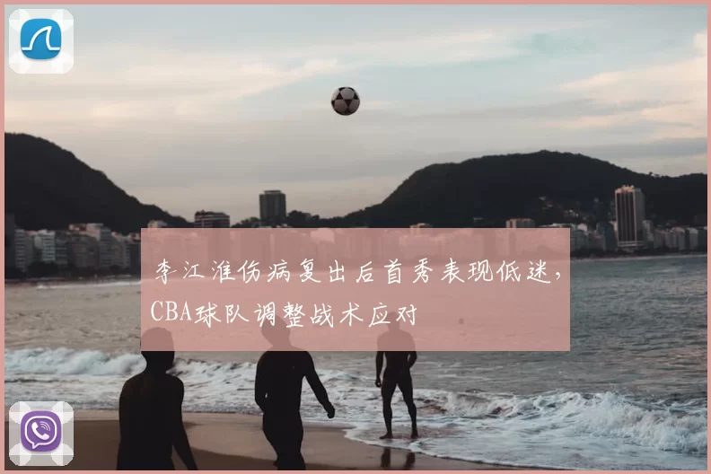 李江淮伤病复出后首秀表现低迷,CBA球队调整战术应对