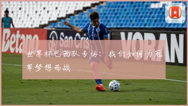 世界杯巴西队专访:我们如何为冠军梦想而战