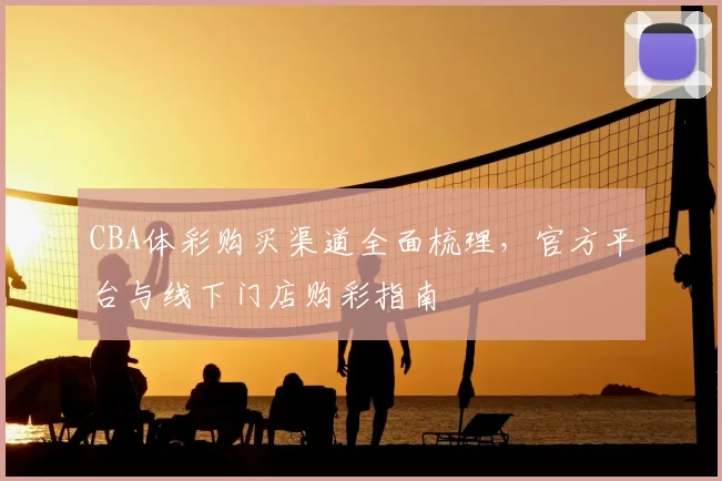 CBA体彩购买渠道全面梳理，官方平台与线下门店购彩指南