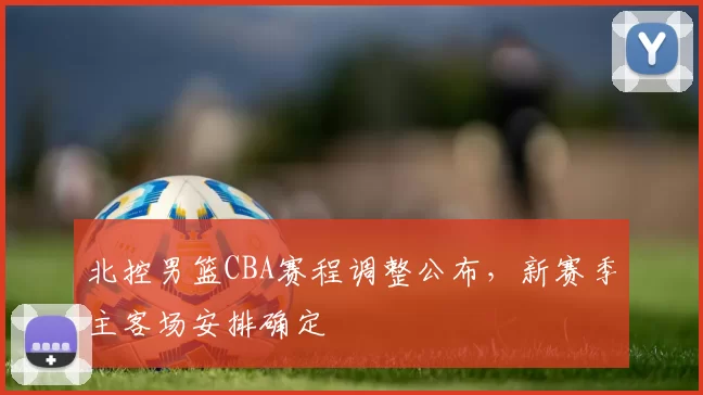 北控男篮CBA赛程调整公布,新赛季主客场安排确定