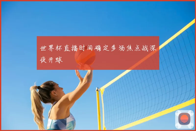 世界杯直播时间确定多场焦点战深夜开球