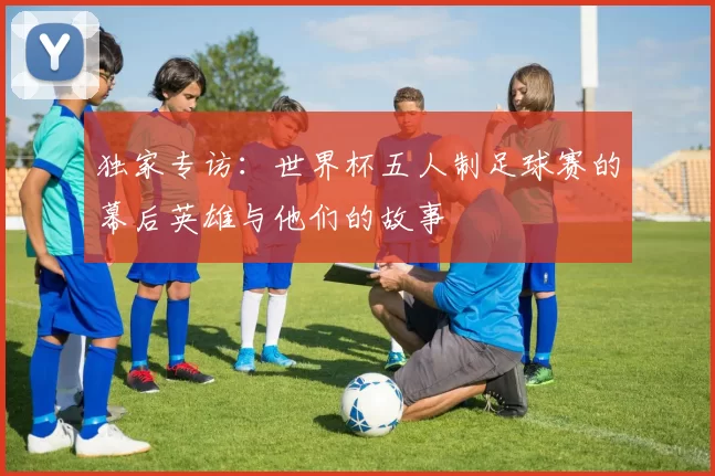 独家专访：世界杯五人制足球赛的幕后英雄与他们的故事