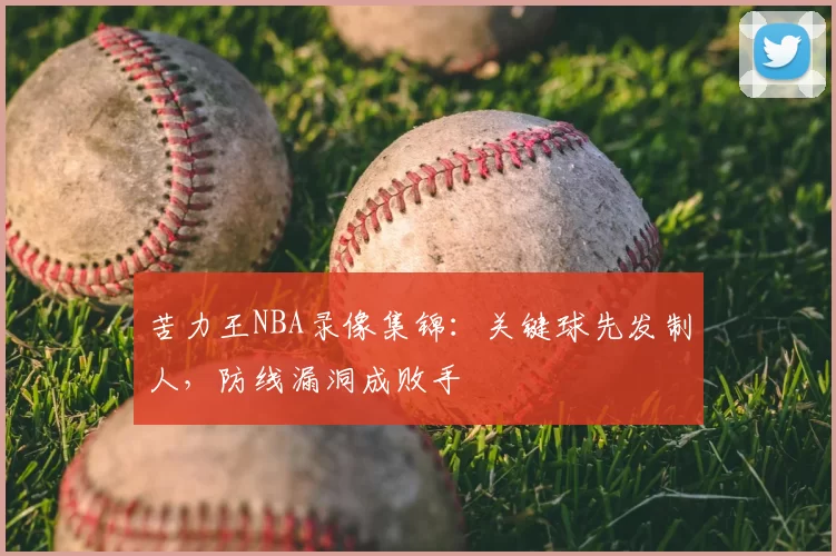 苦力王NBA录像集锦：关键球先发制人，防线漏洞成败手