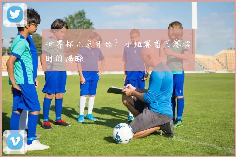 世界杯几点开始？小组赛首日赛程时间揭晓