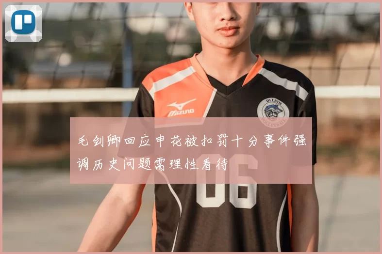 毛剑卿回应申花被扣罚十分事件强调历史问题需理性看待