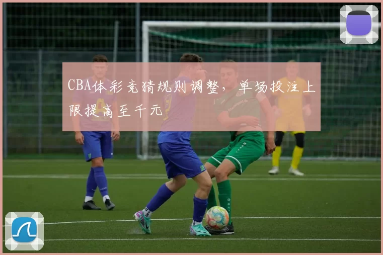 CBA体彩竞猜规则调整，单场投注上限提高至千元