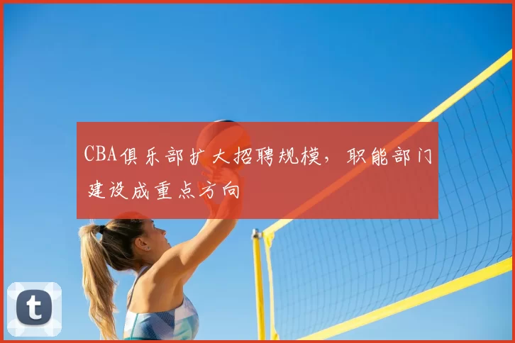 CBA俱乐部扩大招聘规模,职能部门建设成重点方向
