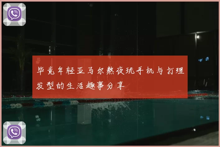 毕竟年轻亚马尔熬夜玩手机与打理发型的生活趣事分享