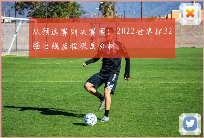 从预选赛到决赛圈：2022世界杯32强出线历程深度分析