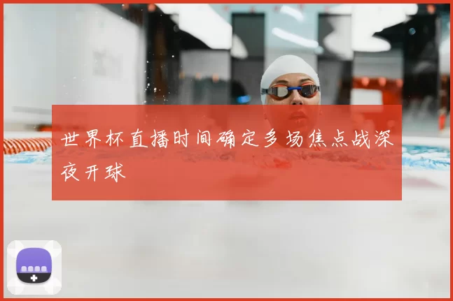 世界杯直播时间确定多场焦点战深夜开球