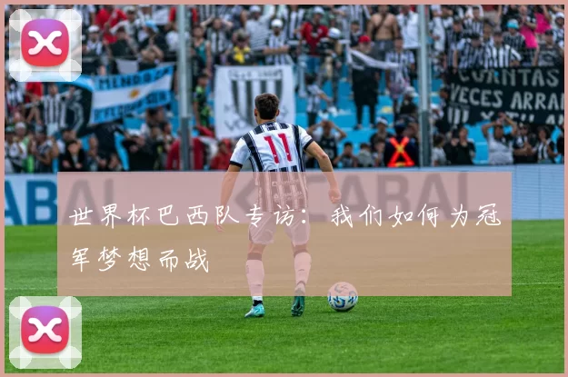 世界杯巴西队专访：我们如何为冠军梦想而战