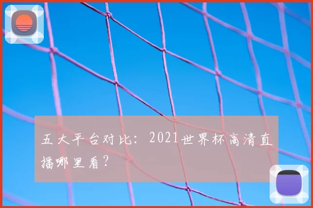 五大平台对比:2021世界杯高清直播哪里看?