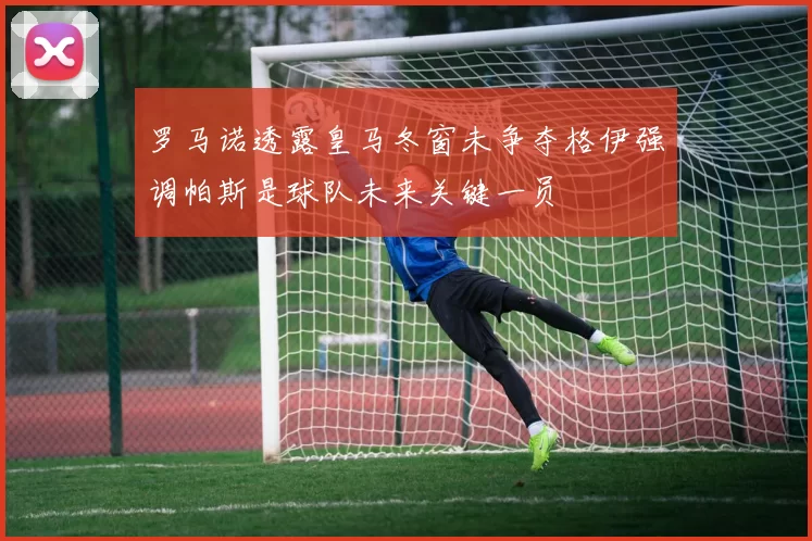 罗马诺透露皇马冬窗未争夺格伊强调帕斯是球队未来关键一员