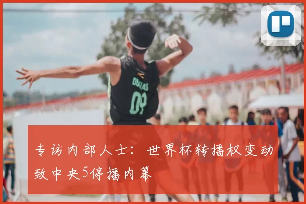 专访内部人士：世界杯转播权变动致中央5停播内幕
