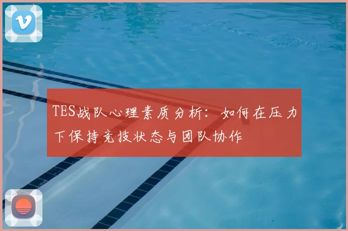 TES战队心理素质分析：如何在压力下保持竞技状态与团队协作