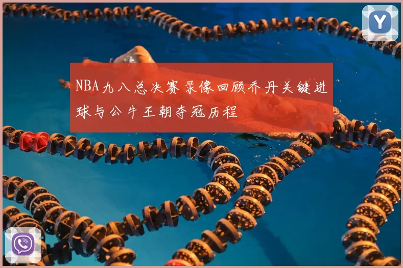 NBA九八总决赛录像回顾乔丹关键进球与公牛王朝夺冠历程