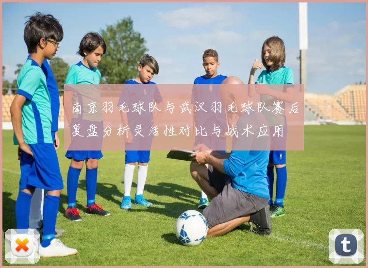 南京羽毛球队与武汉羽毛球队赛后复盘分析灵活性对比与战术应用