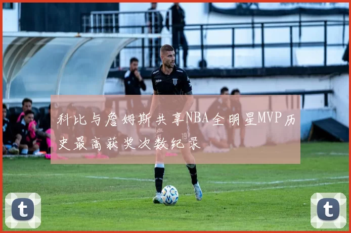 科比与詹姆斯共享NBA全明星MVP历史最高获奖次数纪录
