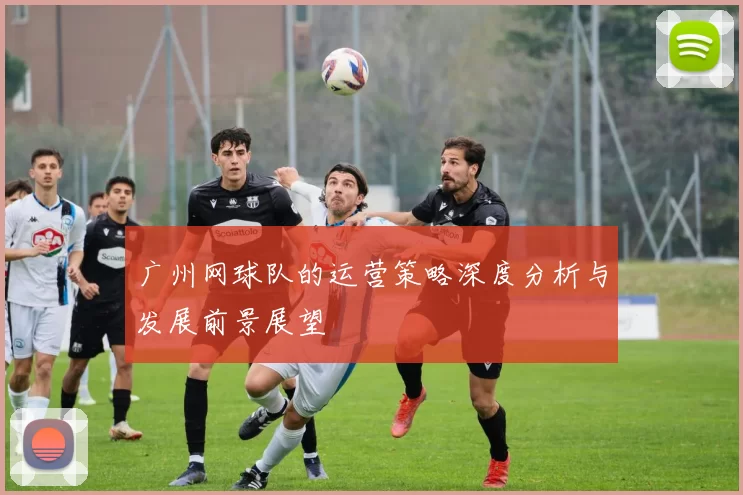 广州网球队的运营策略深度分析与发展前景展望