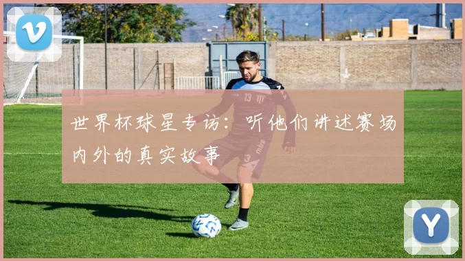 世界杯球星专访：听他们讲述赛场内外的真实故事