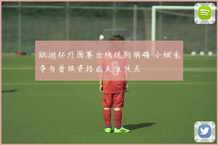 欧洲杯外围赛出线规则明确 小组竞争与晋级资格成关注焦点