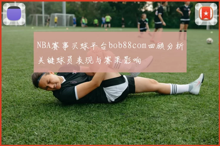 NBA赛事买球平台bob88com回顾分析关键球员表现与赛果影响