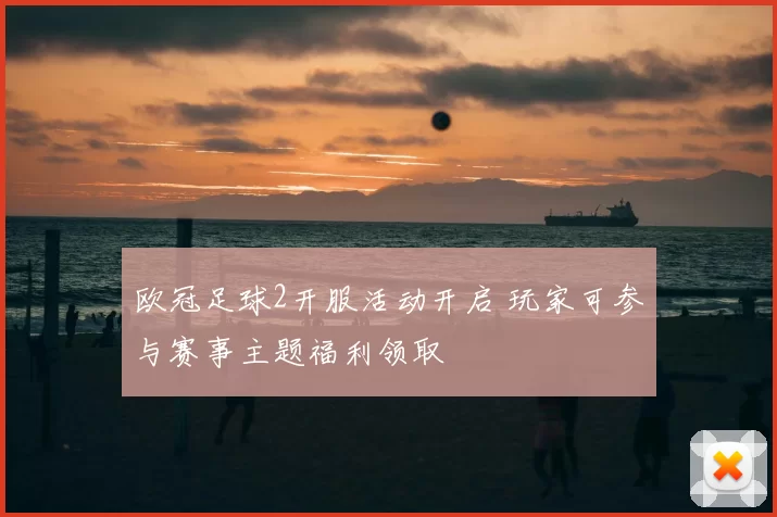 欧冠足球2开服活动开启 玩家可参与赛事主题福利领取