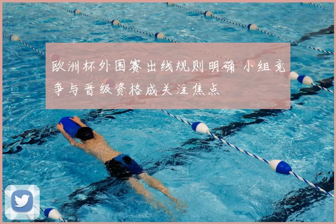 欧洲杯外围赛出线规则明确 小组竞争与晋级资格成关注焦点