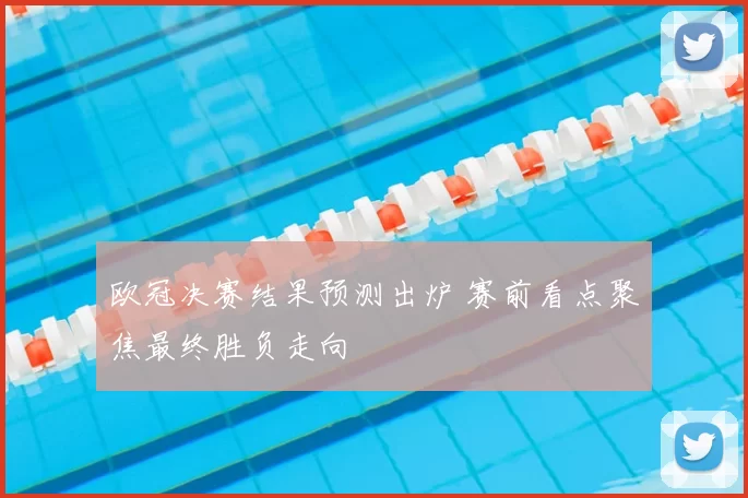 欧冠决赛结果预测出炉 赛前看点聚焦最终胜负走向