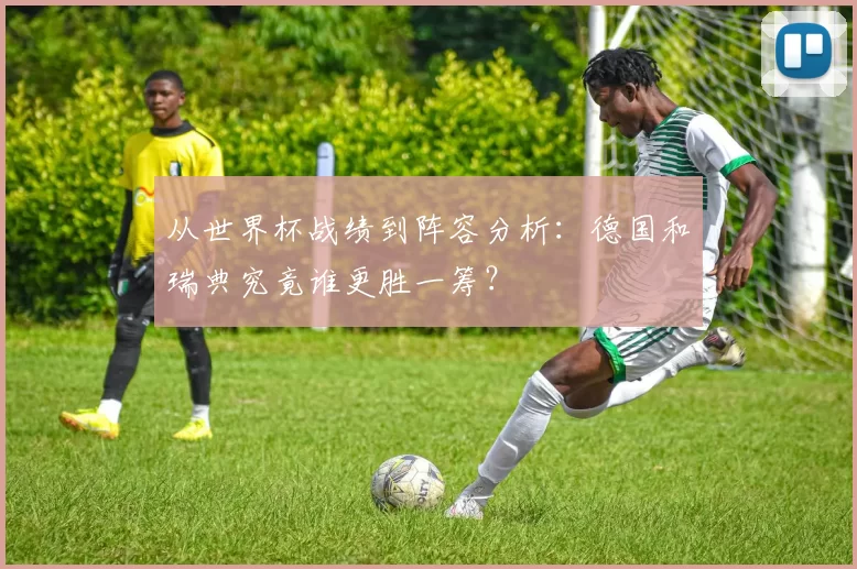 从世界杯战绩到阵容分析：德国和瑞典究竟谁更胜一筹？