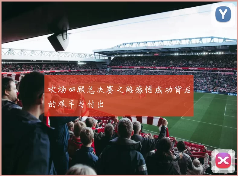吹杨回顾总决赛之路感悟成功背后的艰辛与付出